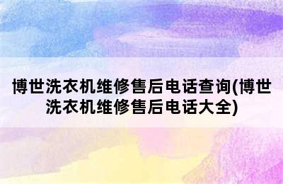 博世洗衣机维修售后电话查询(博世洗衣机维修售后电话大全)