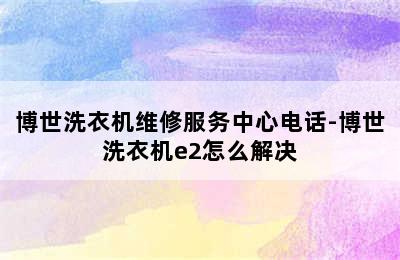 博世洗衣机维修服务中心电话-博世洗衣机e2怎么解决