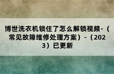 博世洗衣机锁住了怎么解锁视频-（常见故障维修处理方案）-（2023）已更新