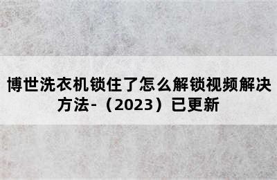 博世洗衣机锁住了怎么解锁视频解决方法-（2023）已更新