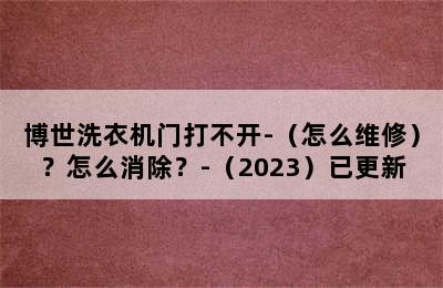 博世洗衣机门打不开-（怎么维修）？怎么消除？-（2023）已更新