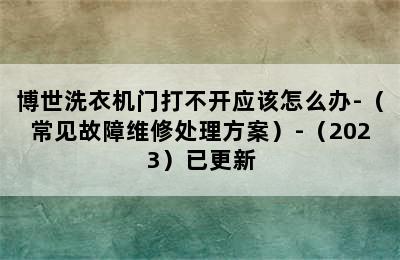 博世洗衣机门打不开应该怎么办-（常见故障维修处理方案）-（2023）已更新