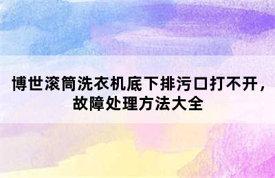 博世滚筒洗衣机底下排污口打不开，故障处理方法大全