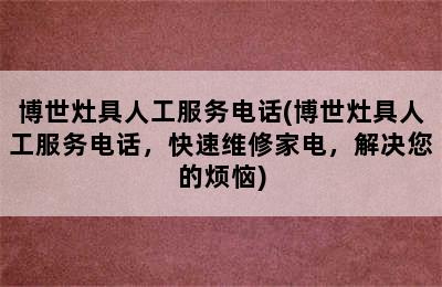 博世灶具人工服务电话(博世灶具人工服务电话，快速维修家电，解决您的烦恼)