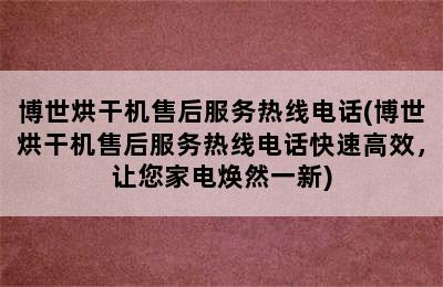 博世烘干机售后服务热线电话(博世烘干机售后服务热线电话快速高效，让您家电焕然一新)