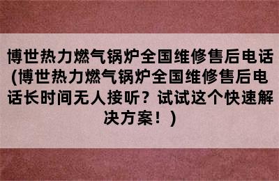 博世热力燃气锅炉全国维修售后电话(博世热力燃气锅炉全国维修售后电话长时间无人接听？试试这个快速解决方案！)