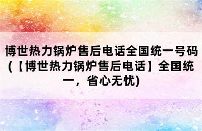 博世热力锅炉售后电话全国统一号码(【博世热力锅炉售后电话】全国统一，省心无忧)