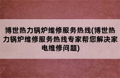 博世热力锅炉维修服务热线(博世热力锅炉维修服务热线专家帮您解决家电维修问题)