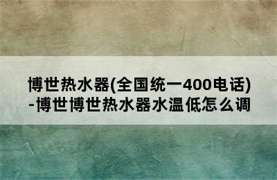 博世热水器(全国统一400电话)-博世博世热水器水温低怎么调