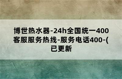 博世热水器-24h全国统一400客服服务热线-服务电话400-(已更新