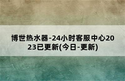 博世热水器-24小时客服中心2023已更新(今日-更新)