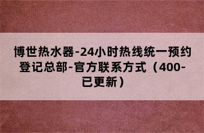 博世热水器-24小时热线统一预约登记总部-官方联系方式（400-已更新）