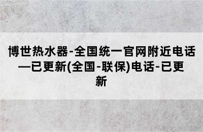 博世热水器-全国统一官网附近电话—已更新(全国-联保)电话-已更新