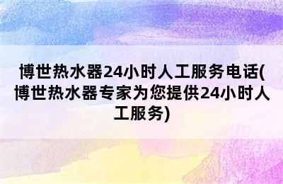 博世热水器24小时人工服务电话(博世热水器专家为您提供24小时人工服务)