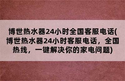 博世热水器24小时全国客服电话(博世热水器24小时客服电话，全国热线，一键解决你的家电问题)