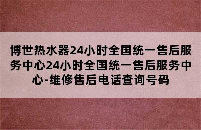 博世热水器24小时全国统一售后服务中心24小时全国统一售后服务中心-维修售后电话查询号码