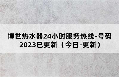 博世热水器24小时服务热线-号码2023已更新（今日-更新）