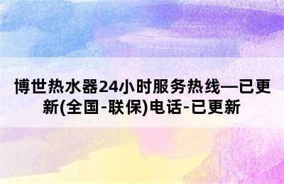 博世热水器24小时服务热线—已更新(全国-联保)电话-已更新