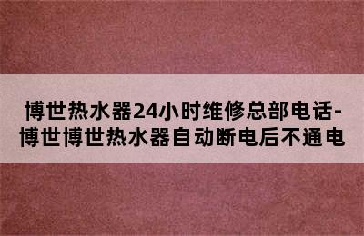 博世热水器24小时维修总部电话-博世博世热水器自动断电后不通电