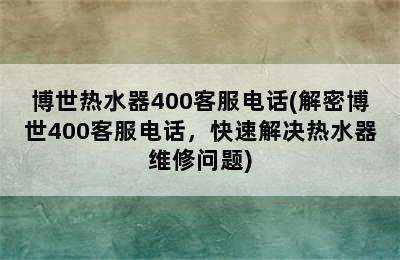 博世热水器400客服电话(解密博世400客服电话，快速解决热水器维修问题)