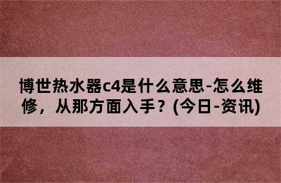 博世热水器c4是什么意思-怎么维修，从那方面入手？(今日-资讯)