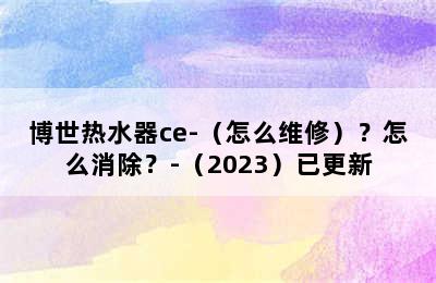 博世热水器ce-（怎么维修）？怎么消除？-（2023）已更新