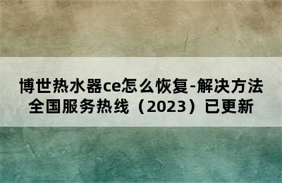 博世热水器ce怎么恢复-解决方法全国服务热线（2023）已更新