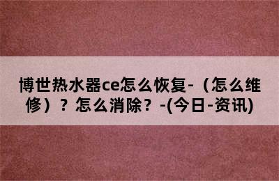 博世热水器ce怎么恢复-（怎么维修）？怎么消除？-(今日-资讯)