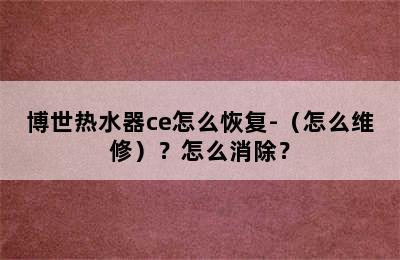 博世热水器ce怎么恢复-（怎么维修）？怎么消除？