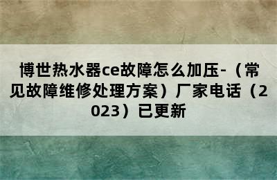 博世热水器ce故障怎么加压-（常见故障维修处理方案）厂家电话（2023）已更新