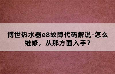 博世热水器e8故障代码解说-怎么维修，从那方面入手？