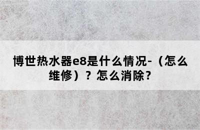 博世热水器e8是什么情况-（怎么维修）？怎么消除？