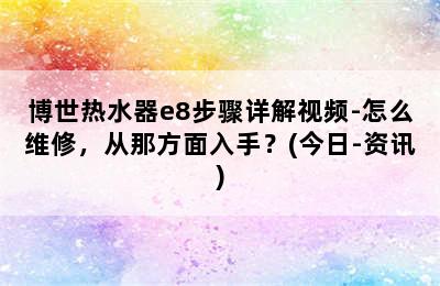 博世热水器e8步骤详解视频-怎么维修，从那方面入手？(今日-资讯)