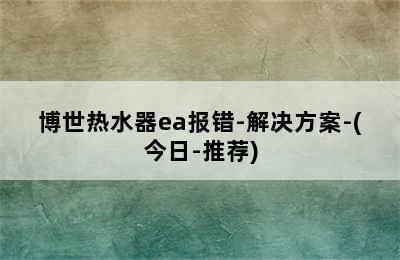 博世热水器ea报错-解决方案-(今日-推荐)