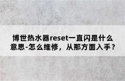 博世热水器reset一直闪是什么意思-怎么维修，从那方面入手？