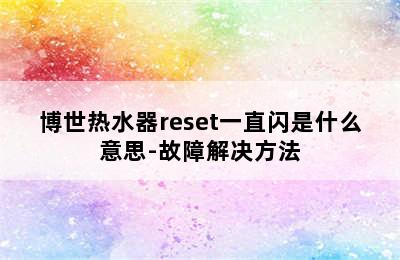 博世热水器reset一直闪是什么意思-故障解决方法