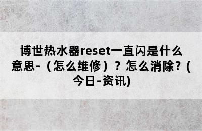 博世热水器reset一直闪是什么意思-（怎么维修）？怎么消除？(今日-资讯)