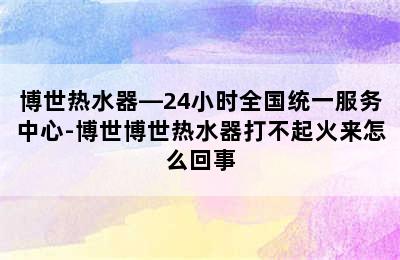 博世热水器—24小时全国统一服务中心-博世博世热水器打不起火来怎么回事