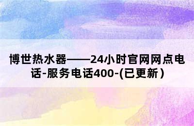 博世热水器——24小时官网网点电话-服务电话400-(已更新）