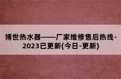 博世热水器——厂家维修售后热线-2023已更新(今日-更新)