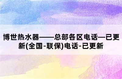 博世热水器——总部各区电话—已更新(全国-联保)电话-已更新