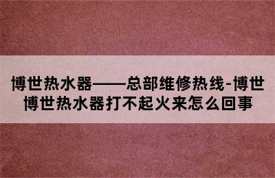 博世热水器——总部维修热线-博世博世热水器打不起火来怎么回事