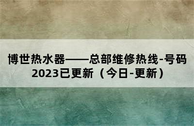 博世热水器——总部维修热线-号码2023已更新（今日-更新）