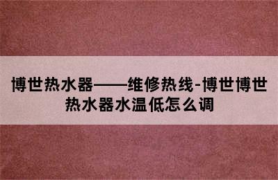 博世热水器——维修热线-博世博世热水器水温低怎么调