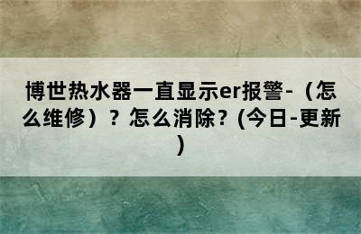 博世热水器一直显示er报警-（怎么维修）？怎么消除？(今日-更新)