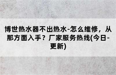 博世热水器不出热水-怎么维修，从那方面入手？厂家服务热线(今日-更新)