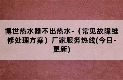 博世热水器不出热水-（常见故障维修处理方案）厂家服务热线(今日-更新)