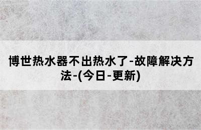 博世热水器不出热水了-故障解决方法-(今日-更新)