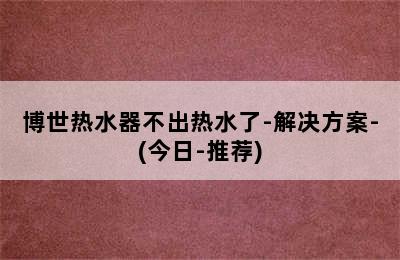 博世热水器不出热水了-解决方案-(今日-推荐)