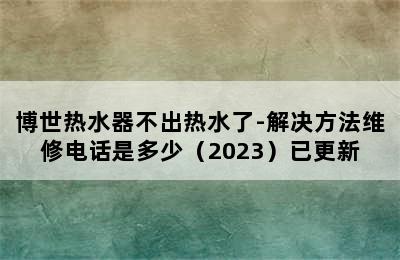 博世热水器不出热水了-解决方法维修电话是多少（2023）已更新